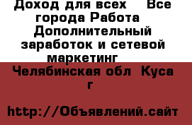 Доход для всех  - Все города Работа » Дополнительный заработок и сетевой маркетинг   . Челябинская обл.,Куса г.